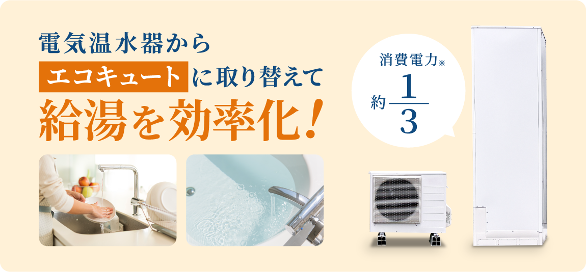 電気温水器からエコキュートに取り替えて給湯を効率化！　消費電力約1/3(※)